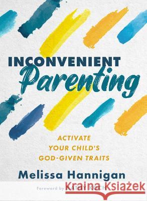 Inconvenient Parenting: Activate Your Child\'s God-Given Traits Melissa Hannigan 9780802431240 Moody Publishers