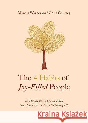 The 4 Habits of Joy-Filled People: 15 Minute Brain Science Hacks to a More Connected and Satisfying Life Marcus Warner Chris M. Coursey 9780802431394