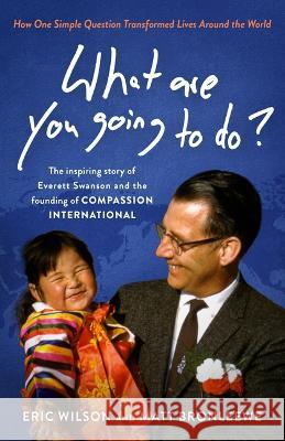 What Are You Going to Do?: How One Simple Question Transformed Lives Around the World: The Inspiring Story of Everett Swanson and the Founding of Eric Wilson Matt Bronleewe 9780802432919 Moody Publishers