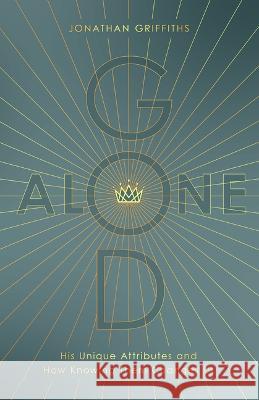 God Alone: His Unique Attributes and How Knowing Them Changes Us Jonathan Griffiths 9780802473967