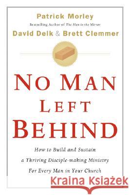 No Man Left Behind: How to Build and Sustain a Thriving Disciple-Making Ministry for Every Man in Your Church Patrick Morley David Delk Brett Clemmer 9780802475497 Moody Publishers
