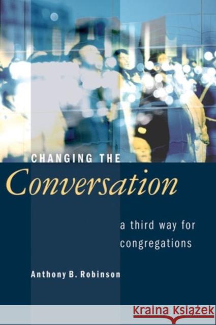 Changing the Conversation: A Third Way for Congregations Anthony B. Robinson 9780802807595 Wm. B. Eerdmans Publishing Company