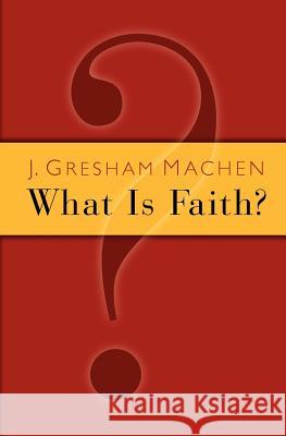 What Is Faith? Machen, J. Gresham 9780802811226 Wm. B. Eerdmans Publishing Company