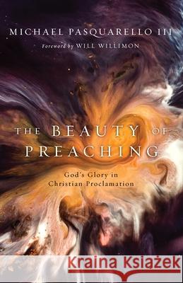 The Beauty of Preaching: God's Glory in Christian Proclamation Michael Pasquarello Will Willimon 9780802824745 William B. Eerdmans Publishing Company