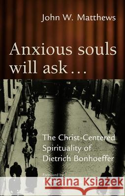 Anxious Souls Will Ask: The Christ-Centered Spirituality of Dietrich Bonhoeffer Matthews, John W. 9780802828415 Wm. B. Eerdmans Publishing Company