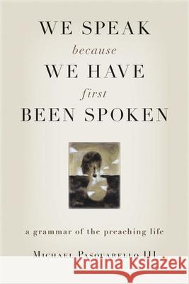We Speak Because We Have First Been Spoken: A Grammar of the Preaching Life Michael Pasquarell 9780802829177 Wm. B. Eerdmans Publishing Company