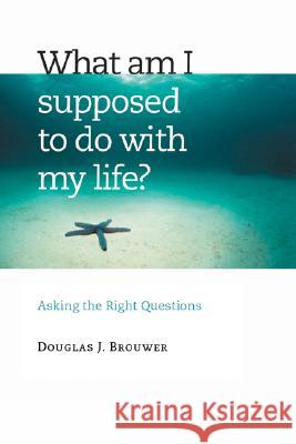 What Am I Supposed to Do with My Life?: Asking the Right Questions Douglas J. Brouwer 9780802829610 Wm. B. Eerdmans Publishing Company