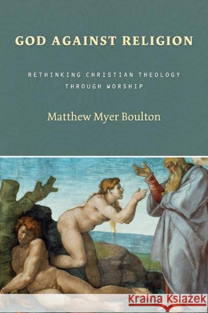 God Against Religion: Rethinking Christian Theology Through Worship Matthew M. Boulton 9780802829726 Wm. B. Eerdmans Publishing Company