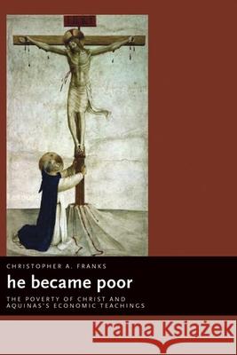 He Became Poor: The Poverty of Christ and Aquinas's Economic Teachings Christopher A. Franks 9780802837486 Wm. B. Eerdmans Publishing Company