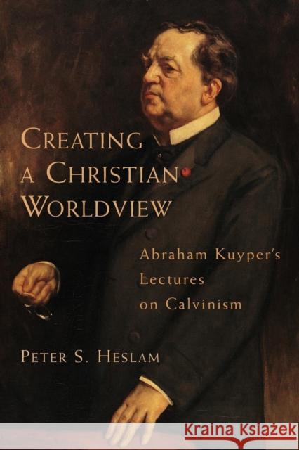Creating a Christian Worldview: Abraham Kuyper's Lectures on Calvinism Heslam, Peter 9780802843265 William B. Eerdmans Publishing Company