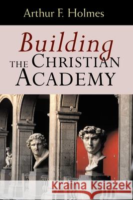 Building the Christian Academy Arthur Frank Holmes 9780802847447 Wm. B. Eerdmans Publishing Company