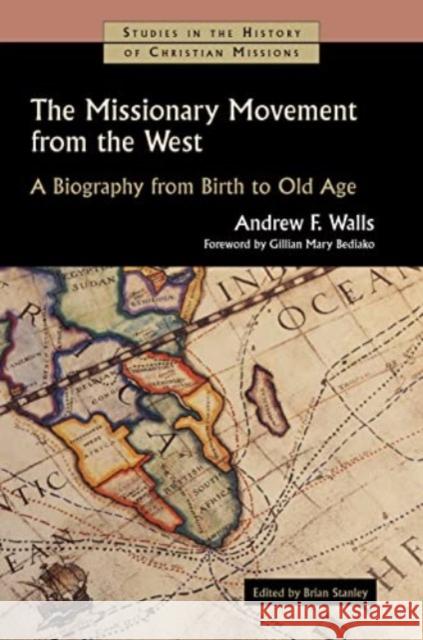 The Missionary Movement from the West: A Biography from Birth to Old Age Andrew F. Walls Brian Stanley Gillian Mary Bediako 9780802848970 William B. Eerdmans Publishing Company