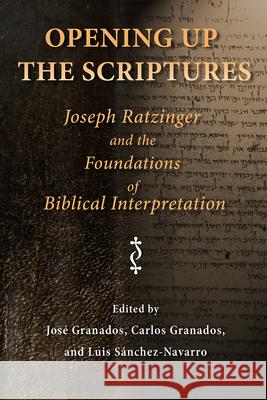 Opening Up the Scriptures: Joseph Ratzinger and the Foundations of Biblical Interpretation Jose Granados Carlos Granados Luis Sanchez-Navarro 9780802860118