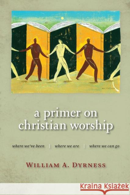 Primer on Christian Worship: Where We've Been, Where We Are, Where We Can Go Dyrness, William 9780802860385 Wm. B. Eerdmans Publishing Company