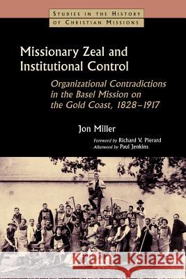 Missionary Zeal and Institutional Control: Organizational Contradictions in the Basel Mission on the Gold Coast, 1828-1917 Miller, Jon 9780802860859 Wm. B. Eerdmans Publishing Company