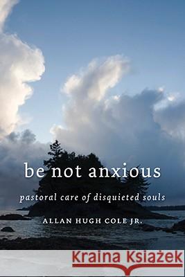 Be Not Anxious: Pastoral Care of Disquieted Souls Allan Hugh, Jr. Cole 9780802863102 Wm. B. Eerdmans Publishing Company