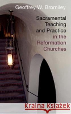 Sacramental Teaching and Practice in the Reformation Churches Geoffrey W. Bromiley 9780802863300 Wm. B. Eerdmans Publishing Company
