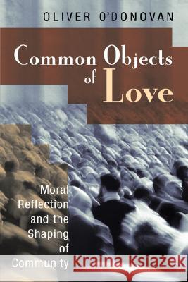 Common Objects of Love: Moral Reflection and the Shaping of Community; The 2001 Stob Lectures O'Donovan, Oliver 9780802863492 Wm. B. Eerdmans Publishing Company