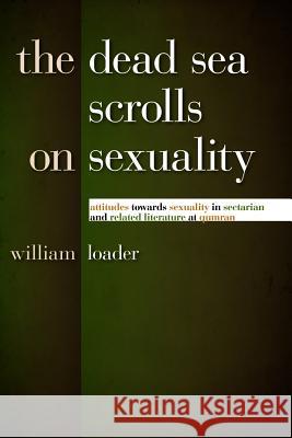The Dead Sea Scrolls on Sexuality: Attitudes Towards Sexuality in Sectarian and Related Literature at Qumran William Loader 9780802863911 Wm. B. Eerdmans Publishing Company