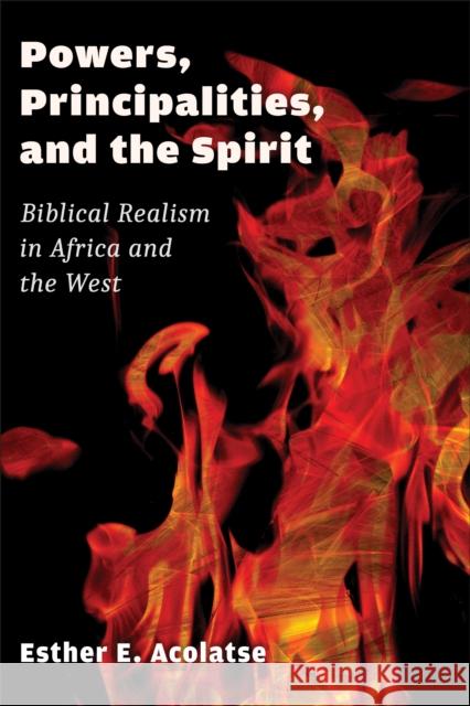 Powers, Principalities, and the Spirit: Biblical Realism in Africa and the West Esther E. Acolatse 9780802864055 William B. Eerdmans Publishing Company