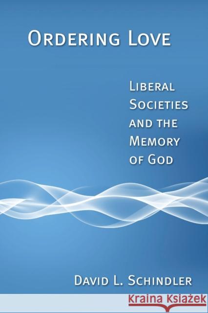Ordering Love: Liberal Societies and the Memory of God David L. Schindler 9780802864307 Wm. B. Eerdmans Publishing Company