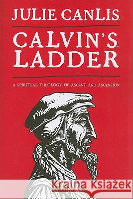 Calvin's Ladder: A Spiritual Theology of Ascent and Ascension Julie Canlis 9780802864499