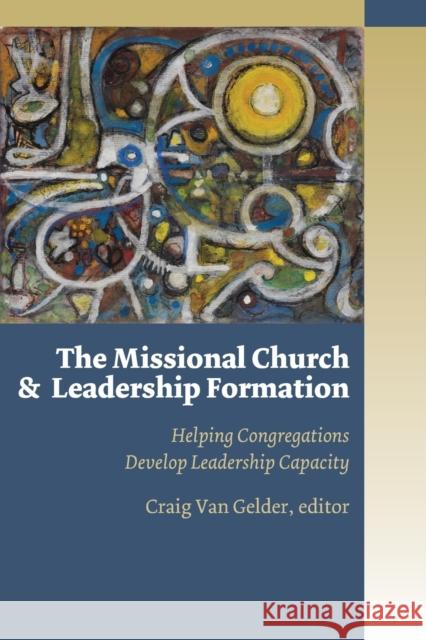 The Missional Church and Leadership Formation: Helping Congregations Develop Leadership Capacity Van Gelder, Craig 9780802864932 Wm. B. Eerdmans Publishing Company