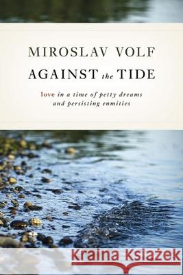 Against the Tide: Love in a Time of Petty Dreams and Persisting Enmities Miroslav Volf 9780802865069