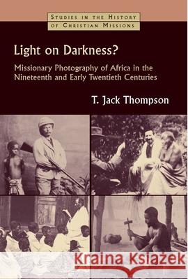 Light on Darkness?: Missionary Photography of Africa in the Nineteenth and Early Twentieth Centuries T. Jack Thompson 9780802865243 William B. Eerdmans Publishing Company