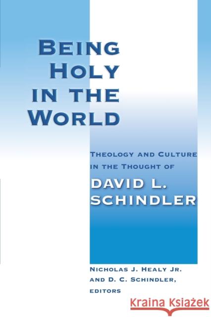 Being Holy in the World: Theology and Culture in the Thought of David L. Schindler Nicholas J. Healy D. C. Schindler 9780802865540 Wm. B. Eerdmans Publishing Company