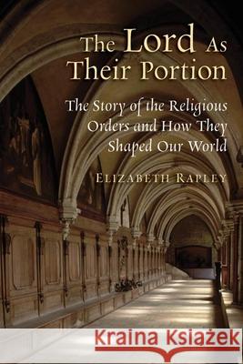 Lord as Their Portion: The Story of the Religious Orders and How They Shaped Our World Rapley, Elizabeth 9780802865885 Wm. B. Eerdmans Publishing Company