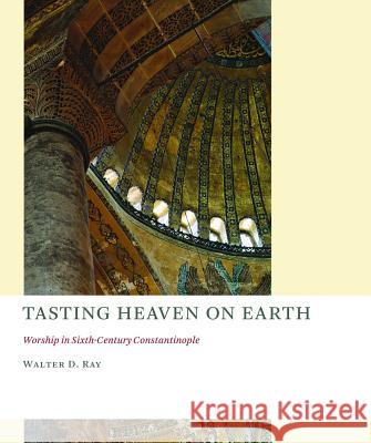 Tasting Heaven on Earth: Worship in Sixth-Century Constantinople Ray, Walter D. 9780802866639 Wm. B. Eerdmans Publishing Company