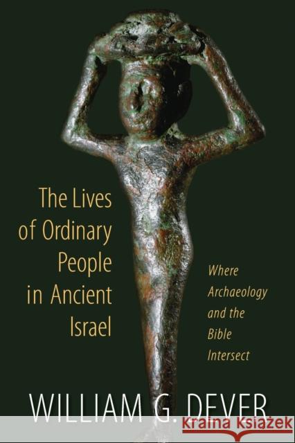 Lives of Ordinary People in Ancient Israel: When Archaeology and the Bible Intersect Dever, William G. 9780802867018 William B. Eerdmans Publishing Company