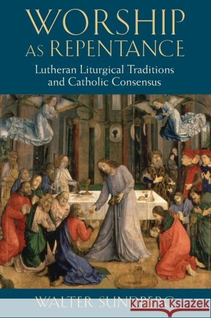 Worship as Repentance: Lutheran Liturgical Tradition and Catholic Consensus Sundberg, Walter 9780802867322 William B. Eerdmans Publishing Company