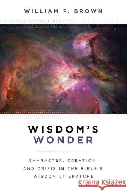 Wisdom's Wonder: Character, Creation, and Crisis in the Bible's Wisdom Literature Brown, William P. 9780802867933 William B. Eerdmans Publishing Company