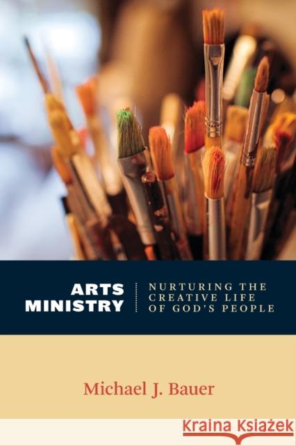 Arts Ministry: Nurturing the Creative Life of God's People Bauer, Michael J. 9780802869289 William B. Eerdmans Publishing Company