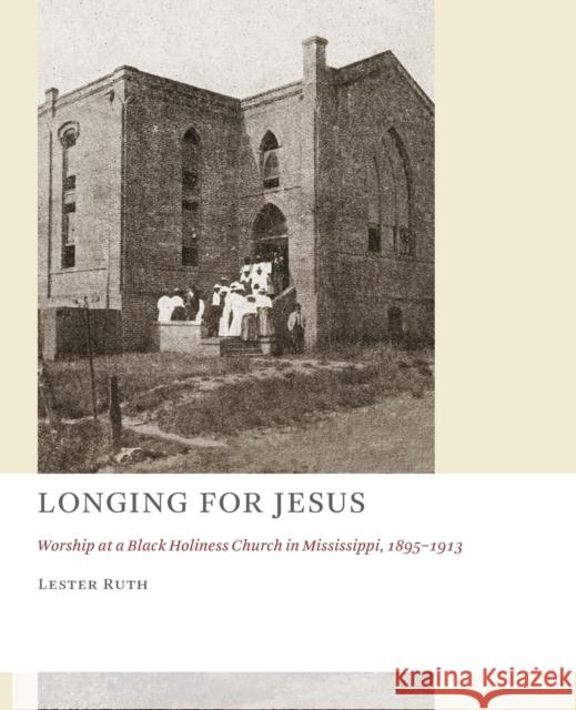 Longing for Jesus: Worship at a Black Holiness Church in Mississippi, 1895-1913 Lester Ruth 9780802869494 William B. Eerdmans Publishing Company