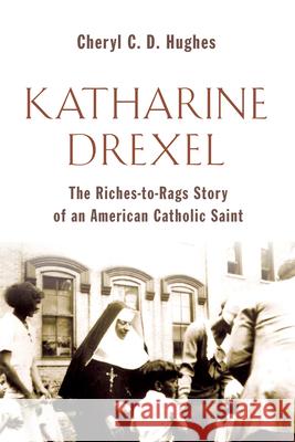 Katharine Drexel: The Riches-To-Rags Life Story of an American Catholic Saint Cheryl D. Hughes 9780802869920 William B. Eerdmans Publishing Company