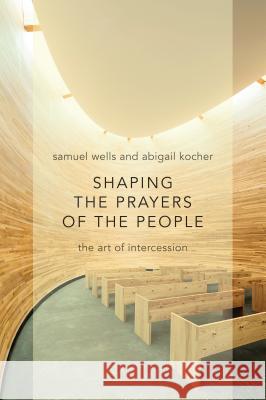 Shaping the Prayers of the People: The Art of Intercession Samuel Wells Abigail Kocher 9780802870971 William B. Eerdmans Publishing Company