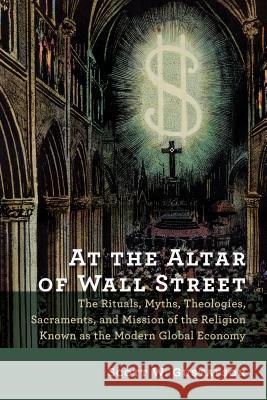 At the Altar of Wall Street: The Rituals, Myths, Theologies, Sacraments, and Mission of the Religion Known as the Modern Global Economy Scott W. Gustafson 9780802872807 William B. Eerdmans Publishing Company