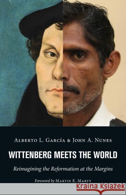 Wittenberg Meets the World: Reimagining the Reformation at the Margins Alberto L. Garcia John A. Nunes 9780802873286 William B. Eerdmans Publishing Company