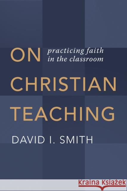 On Christian Teaching: Practicing Faith in the Classroom David I. Smith 9780802873606 William B. Eerdmans Publishing Company