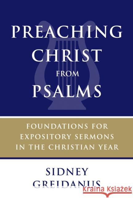 Preaching Christ from Psalms: Foundations for Expository Sermons in the Christian Year Sidney Greidanus 9780802873668 William B. Eerdmans Publishing Company