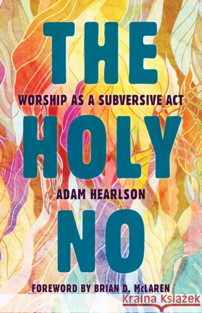 The Holy No: Worship as a Subversive ACT Adam Hearlson Brian D. McLaren 9780802873859 William B. Eerdmans Publishing Company