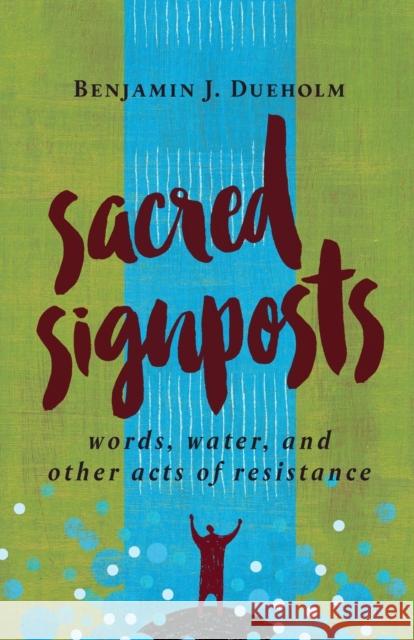 Sacred Signposts: Words, Water, and Other Acts of Resistance Benjamin J. Dueholm 9780802874177 William B. Eerdmans Publishing Company