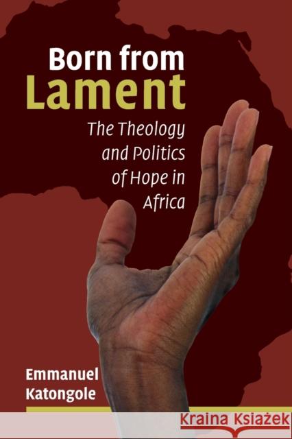 Born from Lament: The Theology and Politics of Hope in Africa Emmanuel Katongole 9780802874344 William B. Eerdmans Publishing Company