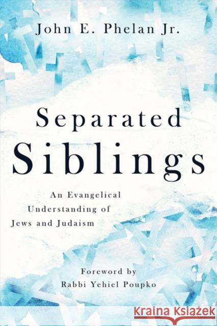 Separated Siblings: An Evangelical Understanding of Jews and Judaism John E. Phelan Yehiel Poupko 9780802874559