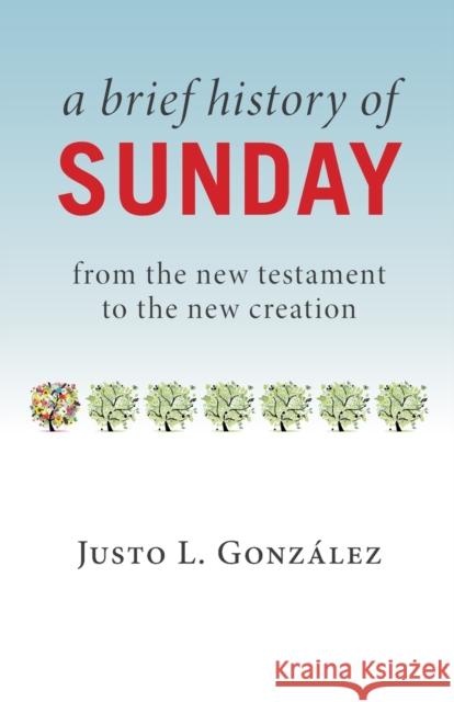 A Brief History of Sunday: From the New Testament to the New Creation Justo L. Gonzalez 9780802874719