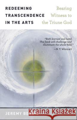 Redeeming Transcendence in the Arts: Bearing Witness to the Triune God Jeremy Begbie 9780802874948 William B. Eerdmans Publishing Company