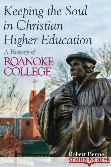 Keeping the Soul in Christian Higher Education: A History of Roanoke College Robert D. Benne 9780802875174 William B. Eerdmans Publishing Company